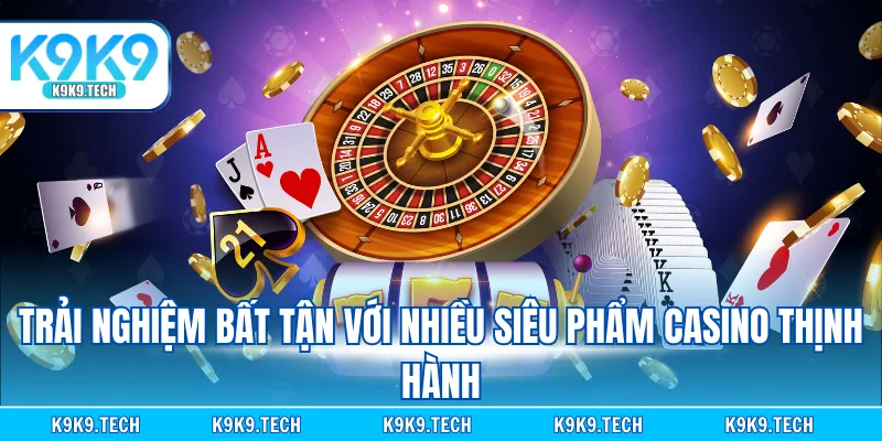 Trải nghiệm bất tận với nhiều siêu phẩm Casino thịnh hành
