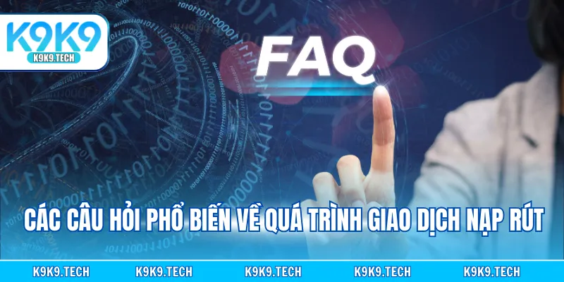Các câu hỏi phổ biến về quá trình giao dịch nạp rút