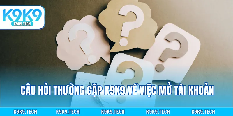 Câu hỏi thường gặp K9K9 về việc mở tài khoản