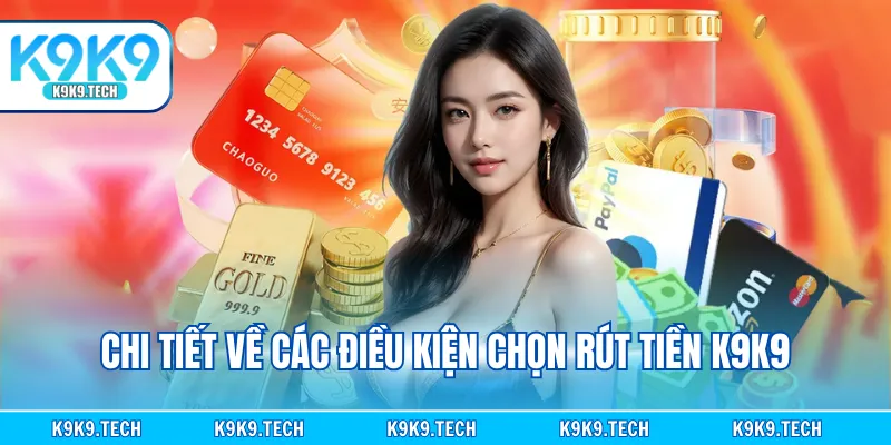 Chi tiết về các điều kiện chọn rút tiền K9K9