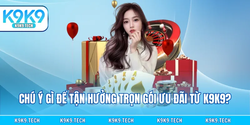 Chú ý gì để tận hưởng trọn gói ưu đãi từ K9K9?