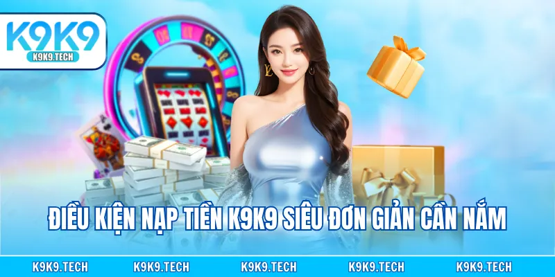 Điều kiện nạp tiền K9K9 siêu đơn giản cần nắm