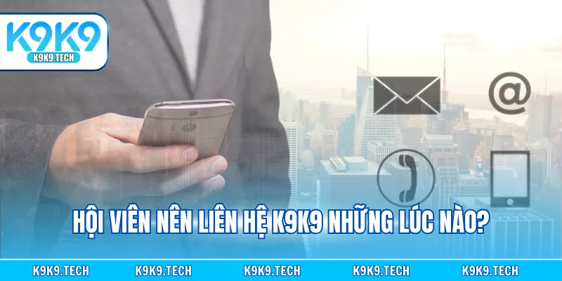 Hội viên nên liên hệ K9K9 những lúc nào?