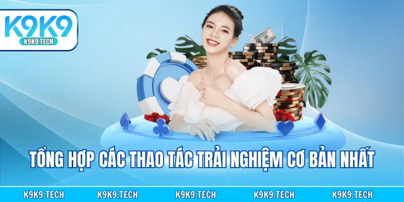 Tổng hợp các thao tác trải nghiệm cơ bản nhất